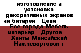 изготовление и установка декоративных экранов на батареи › Цена ­ 3 200 - Все города Мебель, интерьер » Другое   . Ханты-Мансийский,Нижневартовск г.